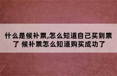 什么是候补票,怎么知道自己买到票了 候补票怎么知道购买成功了